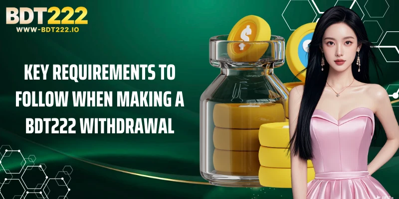 Key requirements to follow when making a BDT222 withdrawal