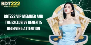 BDT222 Vip Member And The Exclusive Benefits Receiving Attention