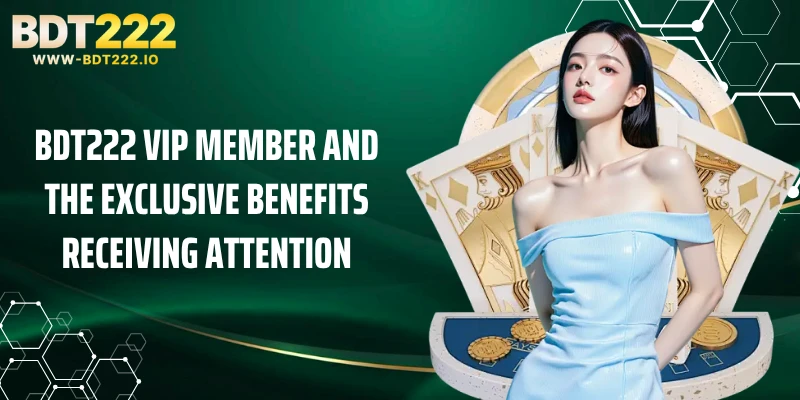 BDT222 Vip Member And The Exclusive Benefits Receiving Attention