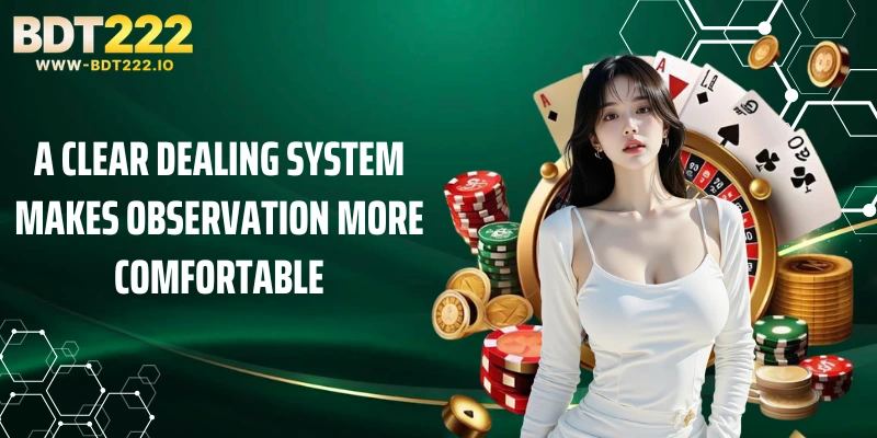 A clear dealing system makes observation more comfortable